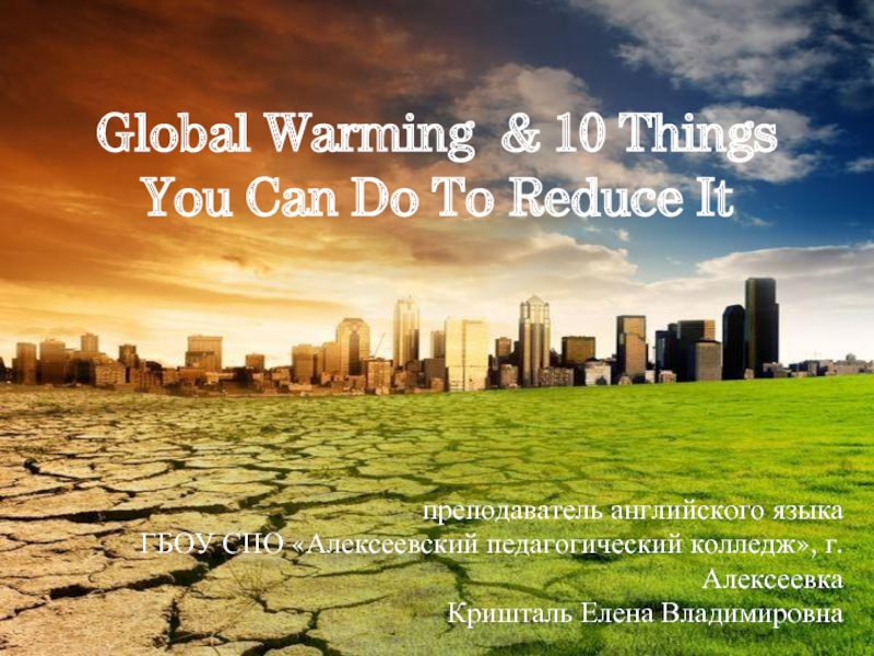 Global Warming & 10 Things You Can Do To Reduce Itпреподаватель английского языкаГБОУ СПО «Алексеевский педагогический колледж»,