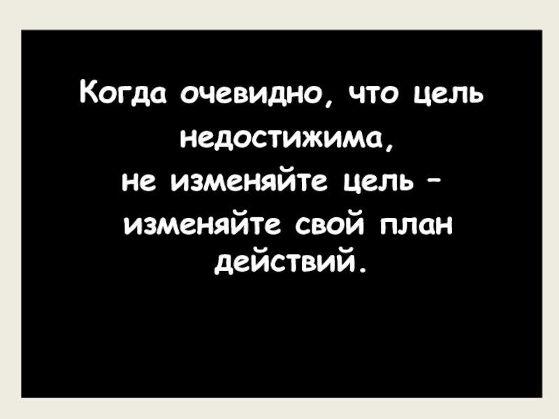 Когда вам покажется что цель недостижима не изменяйте цель изменяйте свой план действий