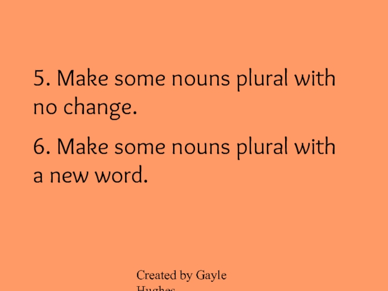 Created by Gayle Hughes5. Make some nouns plural with no change.6. Make some nouns plural with a