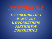 ЛЕКЦИЯ №2 ТРЕБОВАНИЯ ГОСТ Р 7.0.97-2016 К ОФОРМЛЕНИЮ РЕКВИЗИТОВ ДОКУМЕНТОВ