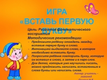 Игра
Вставь первую букву
Цель: Развитие фонематического