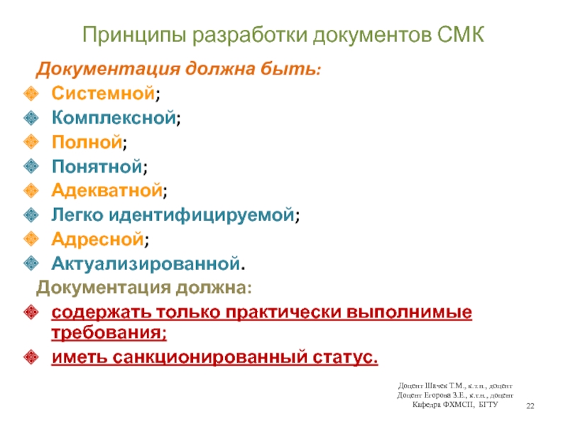 Принципы разработки документов СМКДокументация должна быть:Системной;Комплексной;Полной;Понятной;Адекватной;Легко идентифицируемой;Адресной;Актуализированной.Документация должна:содержать только практически выполнимые требования;иметь санкционированный статус.Доцент Шачек Т.М., к.т.н.,