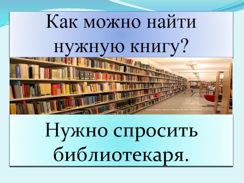 Как можно найти нужную книгу?Нужно спросить библиотекаря.