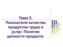 Тема 3 : Показатели качества продуктов труда и услуг. Понятие ценности продукта