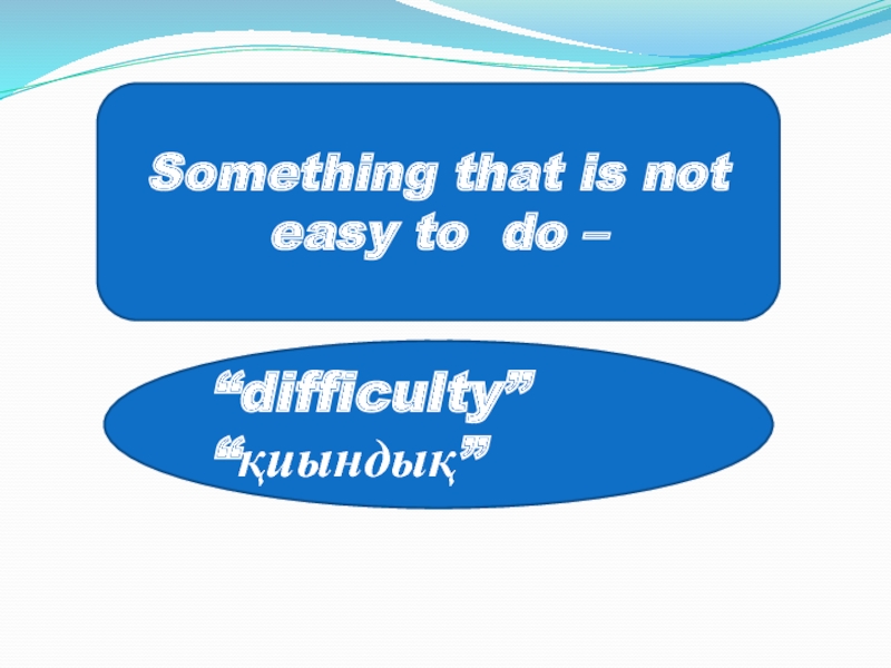 Something that is not easy to do – “difficulty”“қиындық”