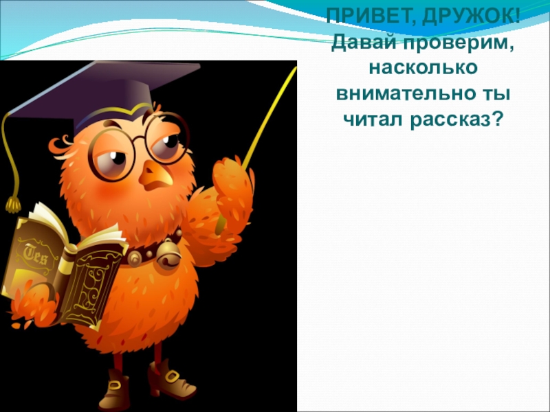 Привет история. Привет дружок. Привет дружок привет дружок. Привет дружок песенка. Проверь насколько внимательно ты прочитал рассказ мальчики.