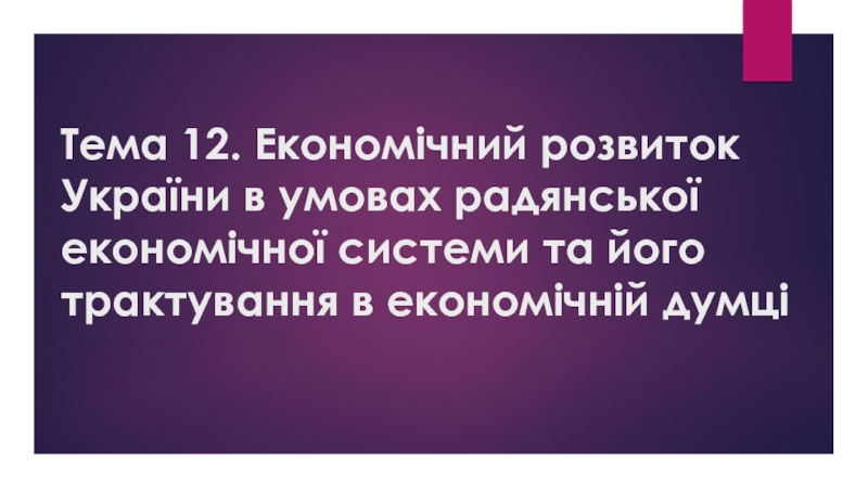 Тема 12. Економічний розвиток України в умовах радянської економічної системи