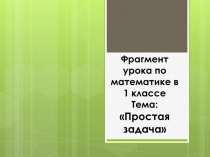 Фрагмент урока по математике в 1 классе ?Тема: Простая задача