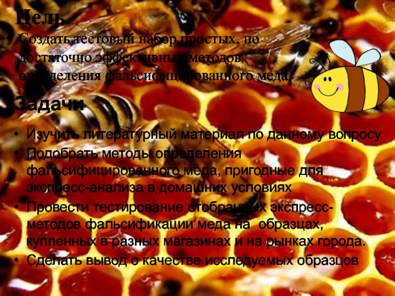 ТЕСТИРОВАНИЕ ЭКСПРЕСС-МЕТОДОВ ОПРЕДЕЛЕНИЯ ФАЛЬСИФИКАЦИИ МЕДА ЦельСоздать тестовый набор простых, но достаточно эффективных методов определения фальсифицированного меда. ЦельСоздать тестовый набор простых, но достаточно эффективных методов определения фальсифицированного меда. ЗадачиИзучить литературный материал по данному вопросуПодобрать