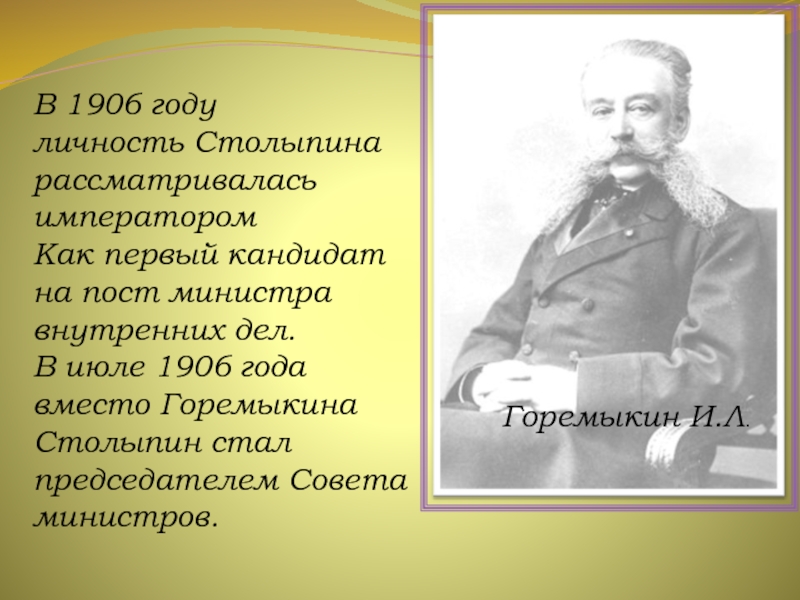 Горемыкин И.Л.В 1906 году личность Столыпина рассматривалась императором Как первый кандидат на пост министра внутренних дел.В июле