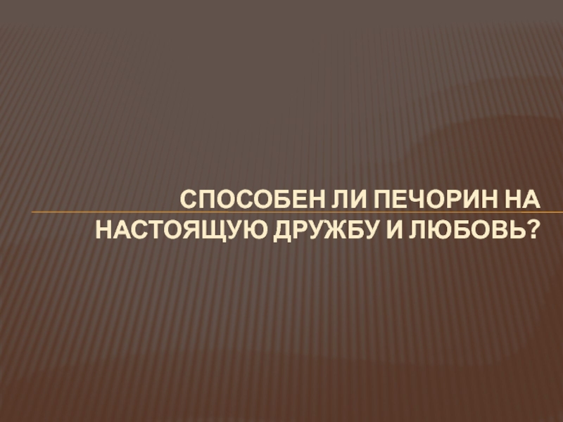 Презентация способен ли Печорин на настоящую дружбу и любовь?