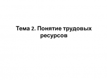 Тема 2. Понятие трудовых ресурсов