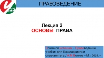 Лекция 2
ОСНОВЫ ПРАВА
ПРАВОВЕДЕНИЕ
О сновной источник – Право ведение : учебник