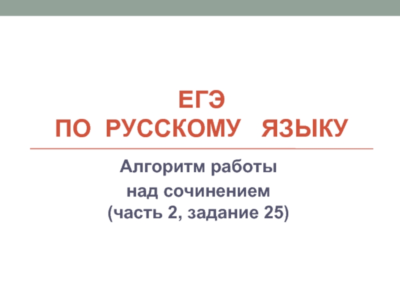 Презентация ЕГЭ по русскому языку «Алгоритм работы над сочинением» (часть 2, задание 25)