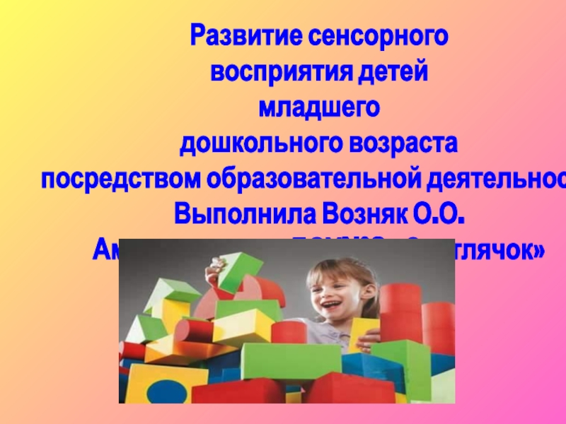 Презентация Развитие сенсорного восприятия детей младшего дошкольного возраста посредством образовательной деятельности