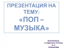 Поп – музыка
Исполнила:
Студентка группы Б-11
Лошакова