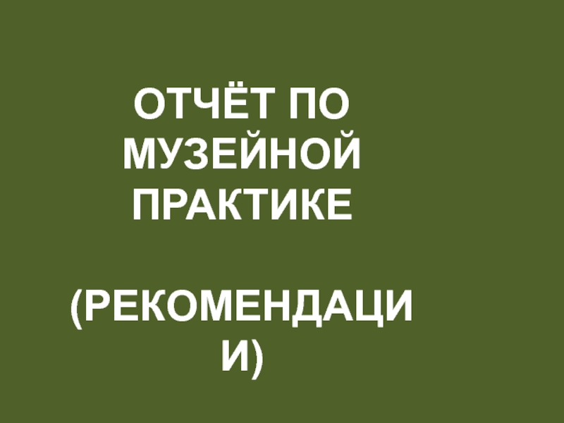 Презентация ОТЧЁТ ПО МУЗЕЙНОЙ ПРАКТИКЕ
(РЕКОМЕНДАЦИИ)