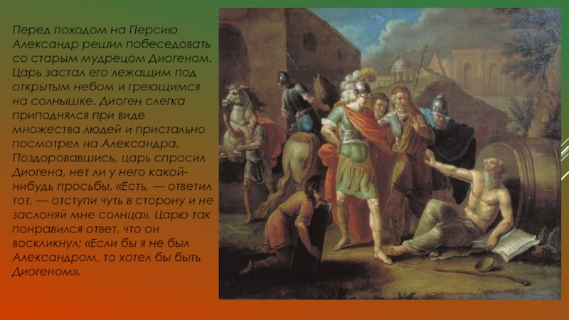 Перед походом на Персию Александр решил побеседовать со старым мудрецом Диогеном. Царь застал его лежащим под открытым