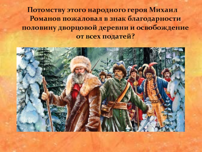 Потомству этого народного героя Михаил Романов пожаловал в знак благодарности половину дворцовой деревни и освобождение от всех
