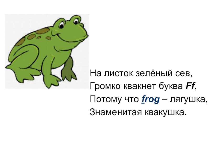 На листок зелёный сев,Громко квакнет буква Ff,Потому что frog – лягушка,Знаменитая квакушка.