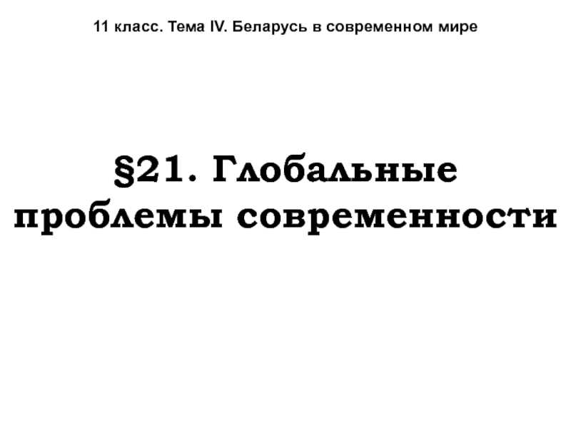 Презентация 11 класс. Тема IV. Беларусь в современном мире
§21. Глобальные проблемы