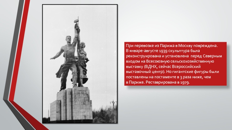 При перевозке из Парижа в Москву повреждена. В январе-августе 1939 скульптура была реконструирована и установлена перед Северным