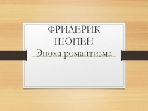 ФРИДЕРИК ШОПЕН Эпоха романтизма