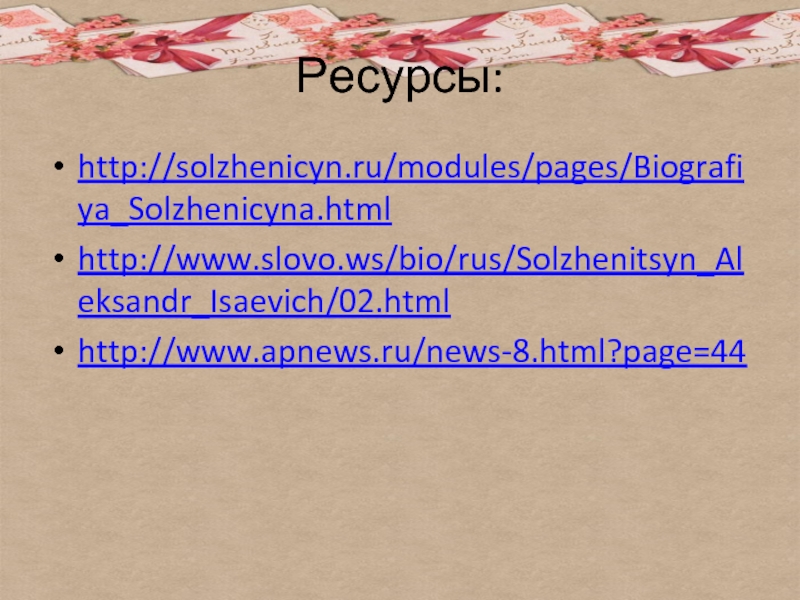 Ресурсы:http://solzhenicyn.ru/modules/pages/Biografiya_Solzhenicyna.htmlhttp://www.slovo.ws/bio/rus/Solzhenitsyn_Aleksandr_Isaevich/02.html http://www.apnews.ru/news-8.html?page=44