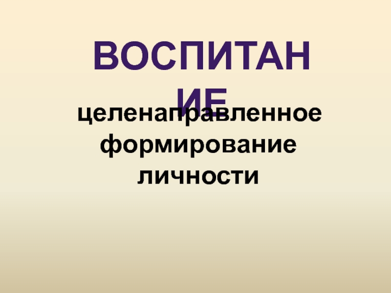 восПИТАНИЕ
целенаправленное
формирование
личности