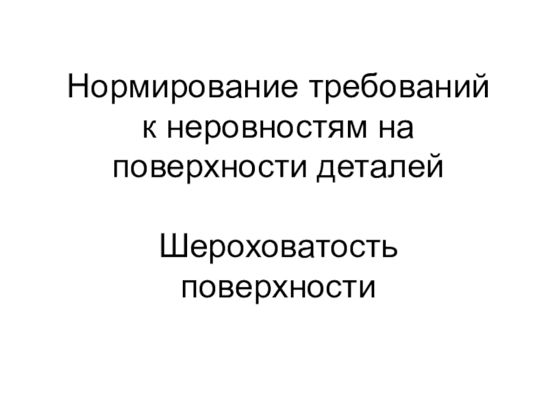 Нормирование требований к неровностям на поверхности деталей
Шероховатость