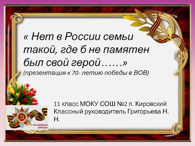 Нет в России семьи такой, где б не памятен был свой герой…… 11 класс (презентация к 70- летию победы в ВОВ)
