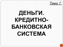 1
Тема 7.
ДЕНЬГИ.
КРЕДИТНО-БАНКОВСКАЯ СИСТЕМА