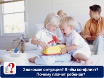 Знакомая ситуация ? В чём конфликт?
Почему плачет ребенок?