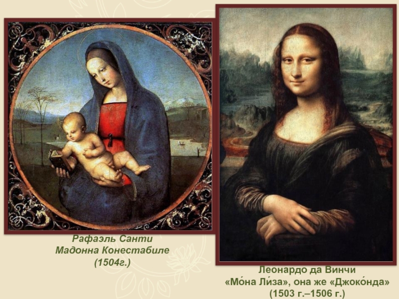 Рафаэль СантиМадонна Конестабиле (1504г.)Леонардо да Винчи «Мо́на Ли́за», она же «Джоко́нда» (1503 г.–1506 г.)