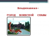 Владикавказ- ГОРОД ВОИНСКОЙ СЛАВЫ