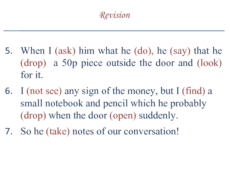 When I (ask) him what he (do), he (say) that he (drop) a 50p piece outside the