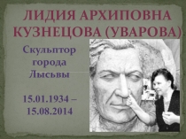 Лидия архиповна кузнецова ( уварова )
Скульптор
города Лысьвы
15.01.1934 –