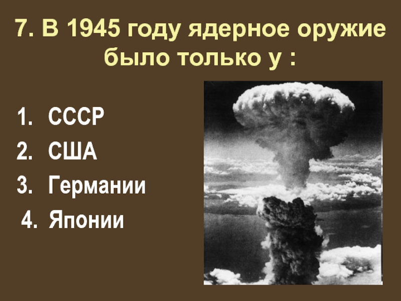 7. В 1945 году ядерное оружие было только у : СССР США Германии 4. Японии