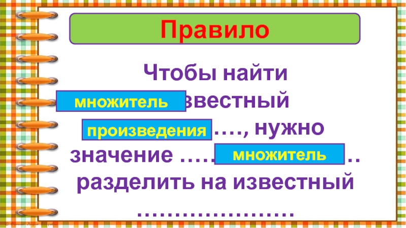 ПравилоЧтобы найти неизвестный ………………, нужно значение …………………… разделить на известный …………………множительпроизведениямножитель