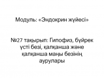 Модуль:  Эндокрин жүйесі   №27 тақырып : Гипофиз, бүйрек үсті безі, қалқанша