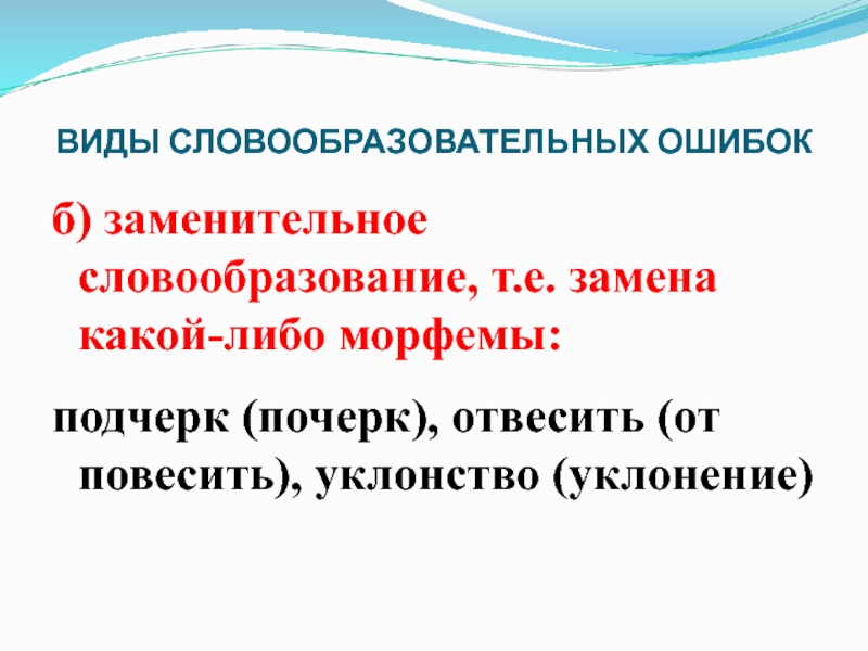 ВИДЫ СЛОВООБРАЗОВАТЕЛЬНЫХ ОШИБОКб) заменительное словообразование, т.е. замена какой-либо морфемы: подчерк (почерк), отвесить (от повесить), уклонство (уклонение)