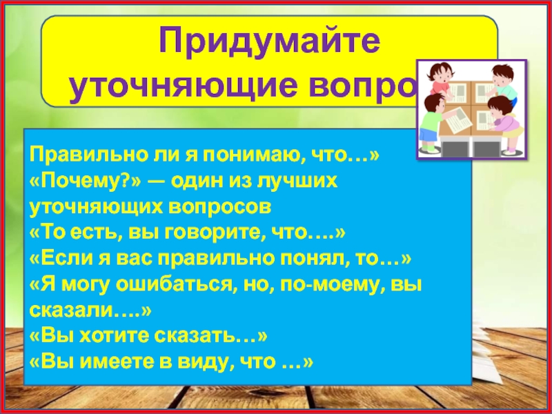 Придумайте уточняющие вопросыПравильно ли я понимаю, что…»«Почему?» — один из лучших уточняющих вопросов«То есть, вы говорите, что….»«Если