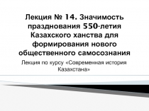 Лекция № 14. Значимость празднования 550-летия Казахского ханства для