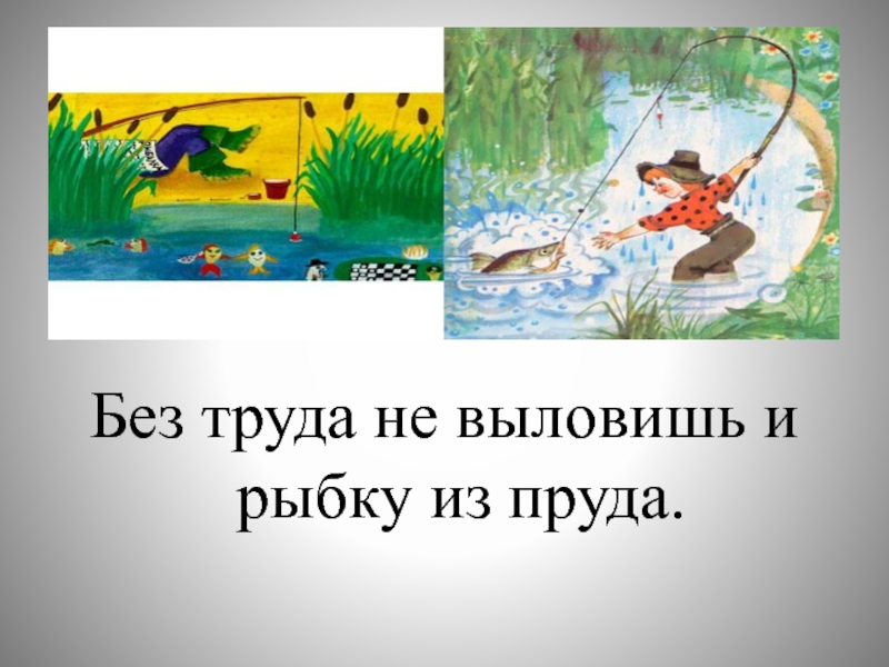 Без труда не выловишь рыбку из пруда. Без труда не выловишь и рыбку. Без труда не и рыбку из пруда. Без труда не вытащишь и рыбку из пруда. Без труда и рыбку из пруда пословица.