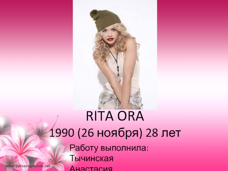 RITA ORA 1990 (2 6 ноября ) 28 лет
Работу выполнила: Тычинская Анастасия