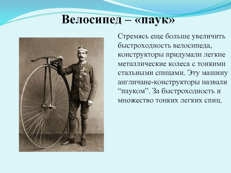 Велосипед – «паук»Стремясь еще больше увеличить быстроходность велосипеда, конструкторы придумали легкие металлические колеса с тонкими стальными спицами.