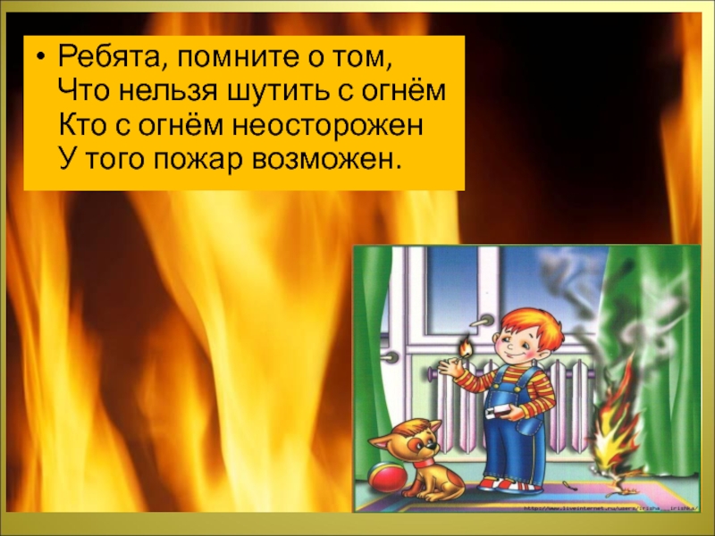 Утром вечером и днем осторожен будь с огнем. Ребята помните о том что нельзя шутить с огнем. Кто с огнем неосторожен у того пожар возможен. Утром, вечером и днем осторожнее с огнем.