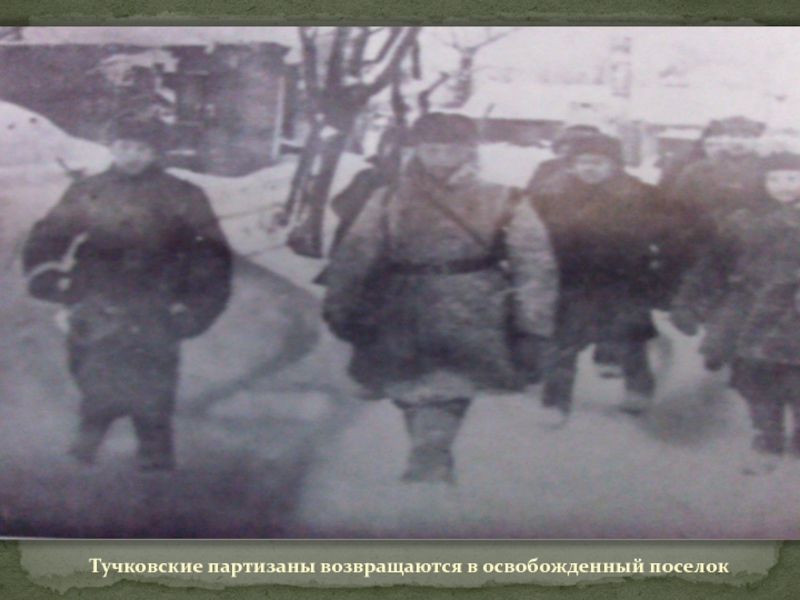 ТУЧКОВО В ГОДЫ ВЕЛИКОЙ ОТЕЧЕСТВЕННОЙ ВОЙНЫ Тучковские партизаны возвращаются в освобожденный поселок Тучковские партизаны возвращаются в освобожденный поселок
