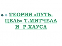 ТЕОРИЯ ПУТЬ-ЦЕЛЬ Т.МИТЧЕЛА И Р.ХАУСА