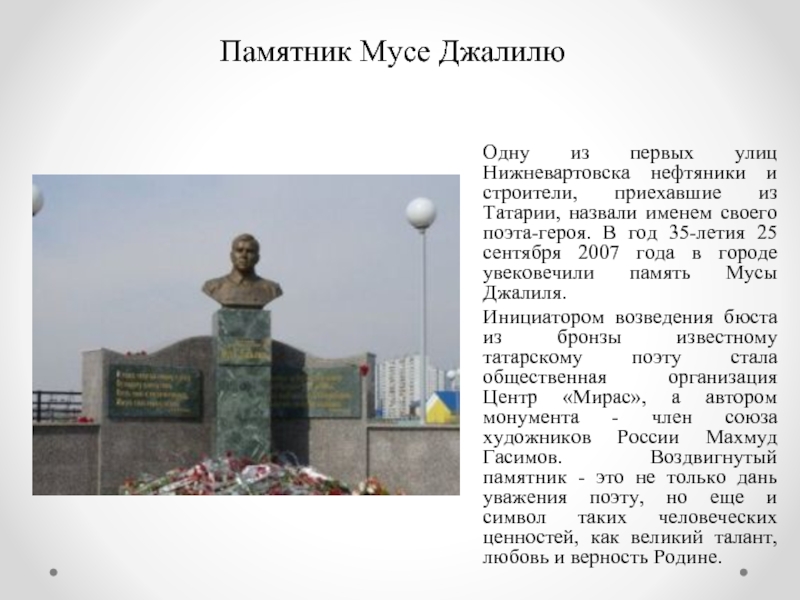 Памятник Мусе ДжалилюОдну из первых улиц Нижневартовска нефтяники и строители, приехавшие из Татарии, назвали именем своего поэта-героя.